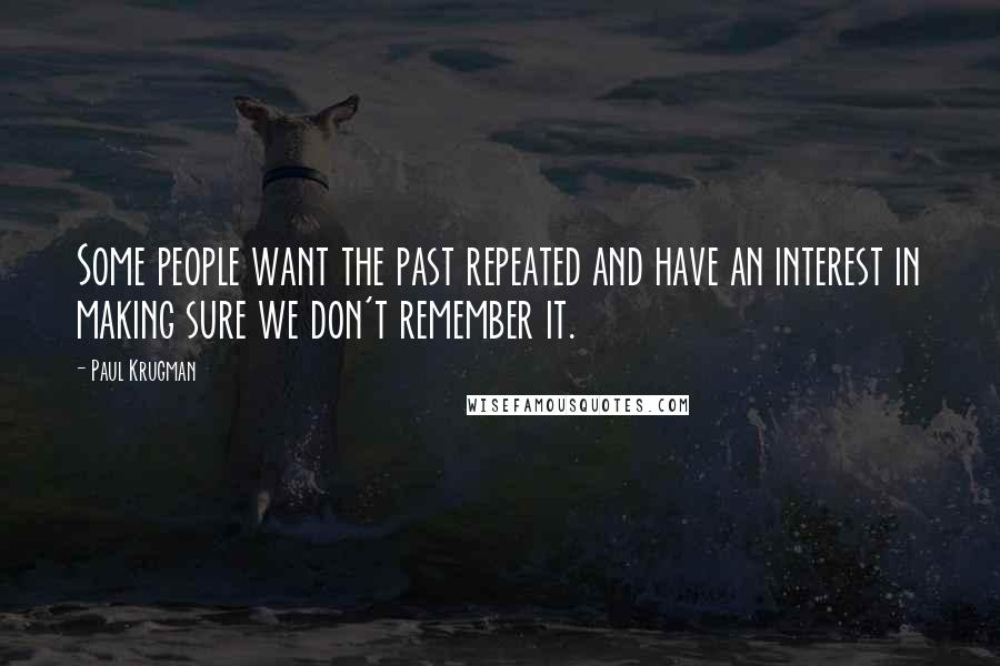 Paul Krugman quotes: Some people want the past repeated and have an interest in making sure we don't remember it.