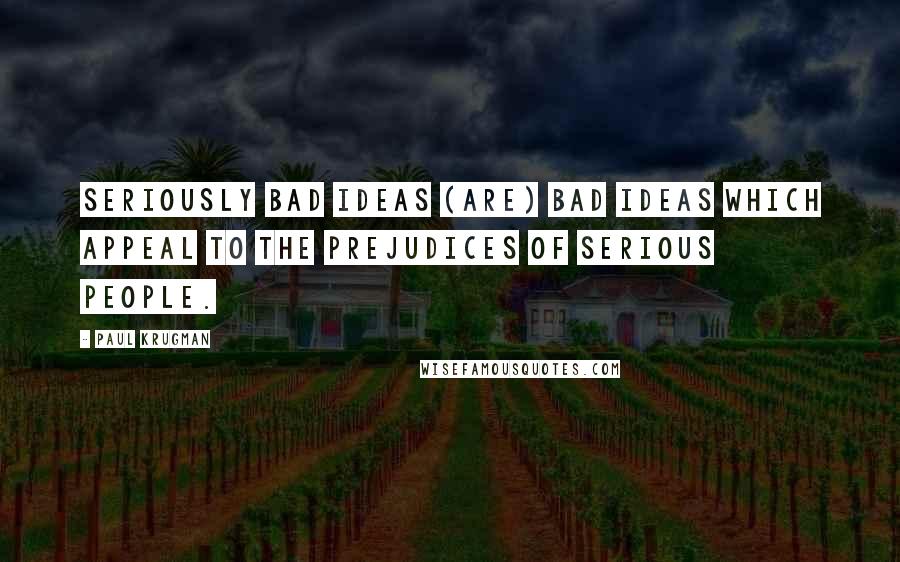 Paul Krugman quotes: Seriously bad ideas (are) bad ideas which appeal to the prejudices of serious people.