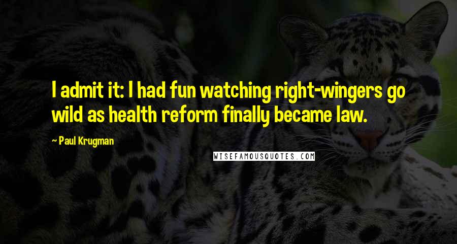 Paul Krugman quotes: I admit it: I had fun watching right-wingers go wild as health reform finally became law.