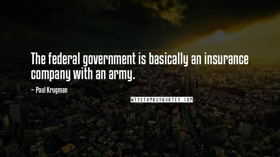 Paul Krugman quotes: The federal government is basically an insurance company with an army.