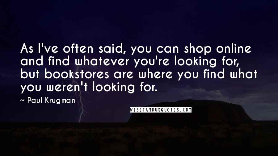 Paul Krugman quotes: As I've often said, you can shop online and find whatever you're looking for, but bookstores are where you find what you weren't looking for.