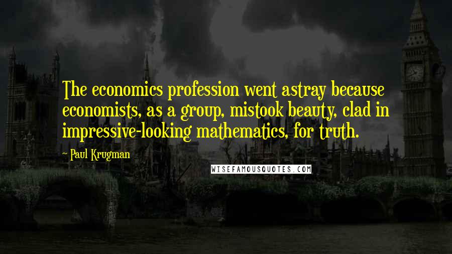 Paul Krugman quotes: The economics profession went astray because economists, as a group, mistook beauty, clad in impressive-looking mathematics, for truth.