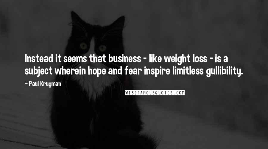 Paul Krugman quotes: Instead it seems that business - like weight loss - is a subject wherein hope and fear inspire limitless gullibility.