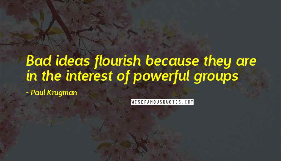 Paul Krugman quotes: Bad ideas flourish because they are in the interest of powerful groups