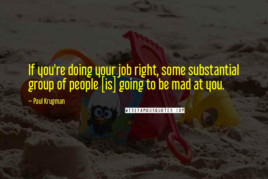 Paul Krugman quotes: If you're doing your job right, some substantial group of people [is] going to be mad at you.