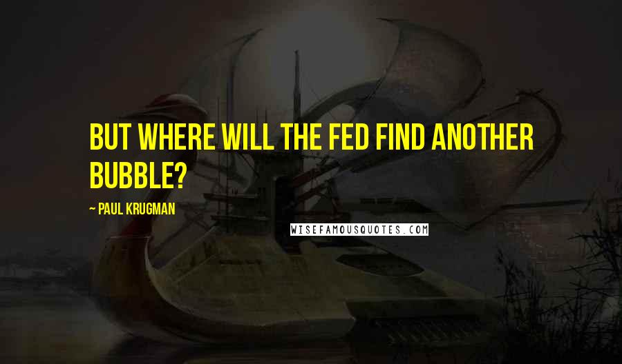 Paul Krugman quotes: But where will the Fed find another bubble?