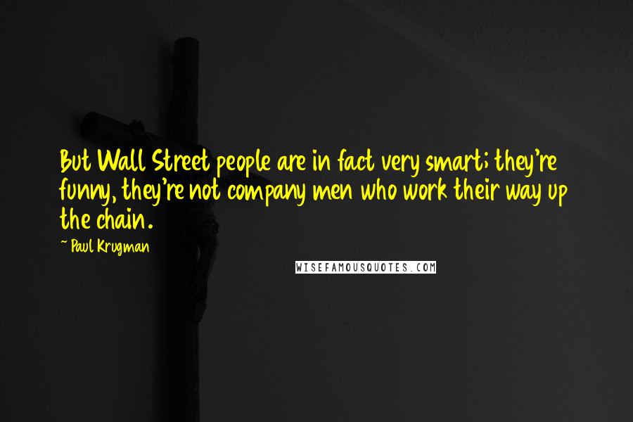 Paul Krugman quotes: But Wall Street people are in fact very smart; they're funny, they're not company men who work their way up the chain.