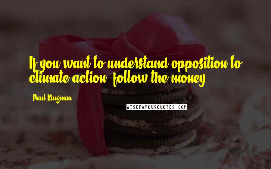 Paul Krugman quotes: If you want to understand opposition to climate action, follow the money.