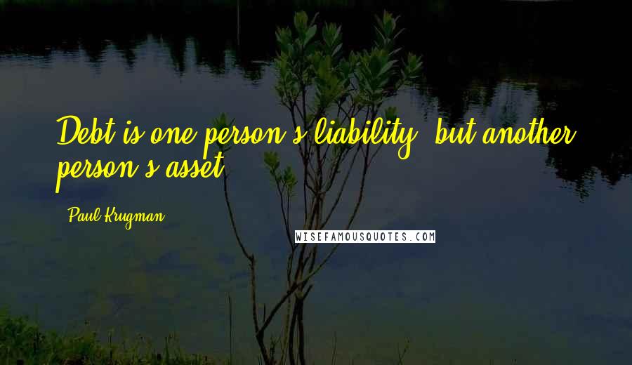 Paul Krugman quotes: Debt is one person's liability, but another person's asset.