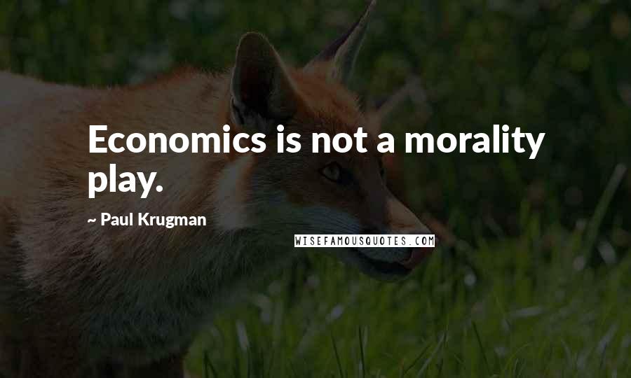 Paul Krugman quotes: Economics is not a morality play.