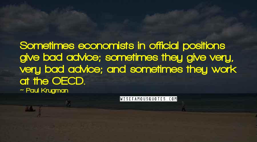 Paul Krugman quotes: Sometimes economists in official positions give bad advice; sometimes they give very, very bad advice; and sometimes they work at the OECD.