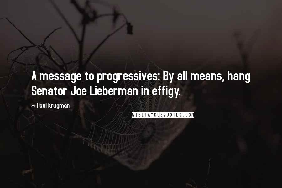 Paul Krugman quotes: A message to progressives: By all means, hang Senator Joe Lieberman in effigy.
