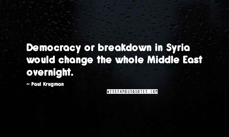 Paul Krugman quotes: Democracy or breakdown in Syria would change the whole Middle East overnight.