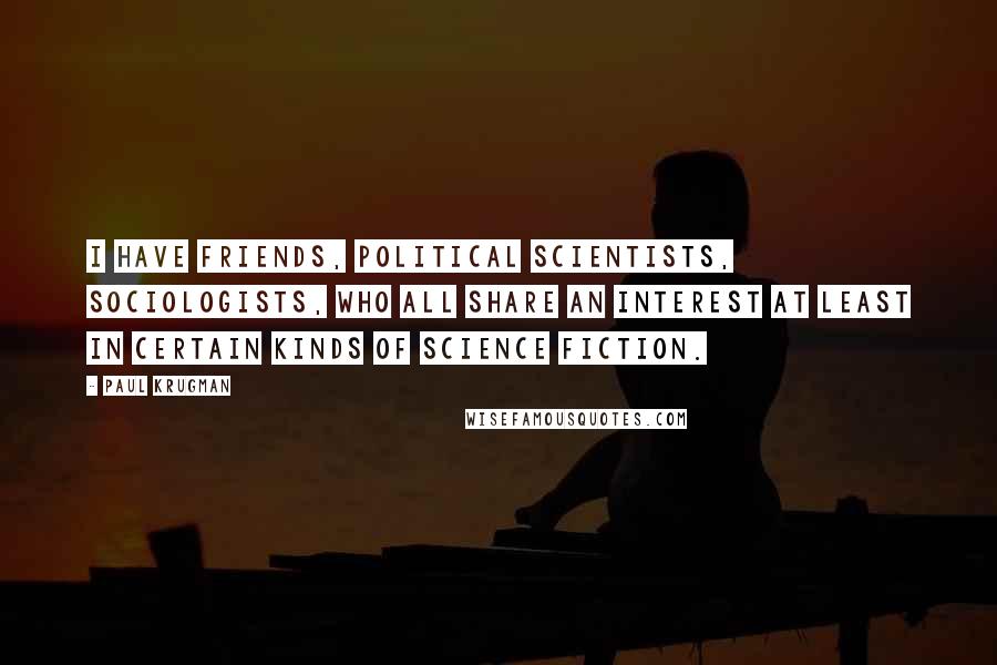 Paul Krugman quotes: I have friends, political scientists, sociologists, who all share an interest at least in certain kinds of science fiction.