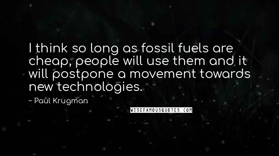 Paul Krugman quotes: I think so long as fossil fuels are cheap, people will use them and it will postpone a movement towards new technologies.