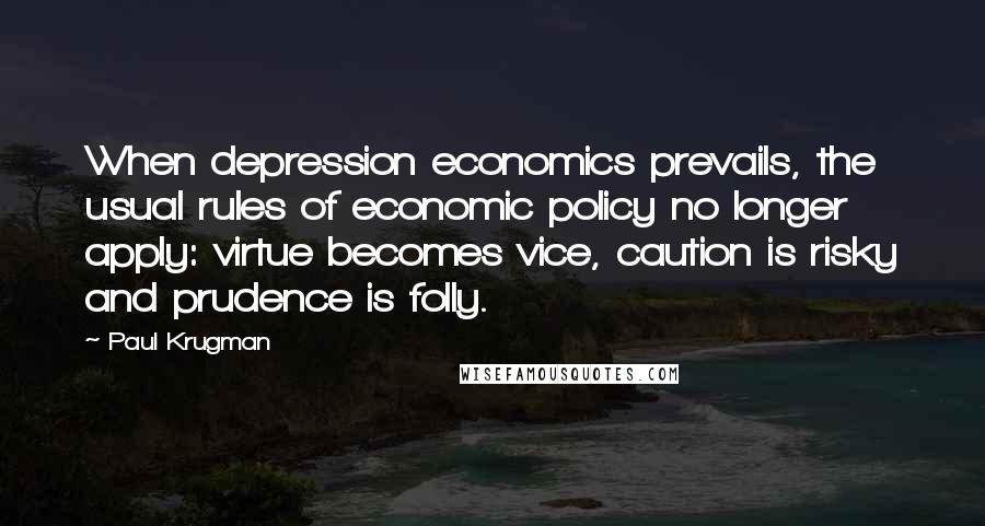 Paul Krugman quotes: When depression economics prevails, the usual rules of economic policy no longer apply: virtue becomes vice, caution is risky and prudence is folly.