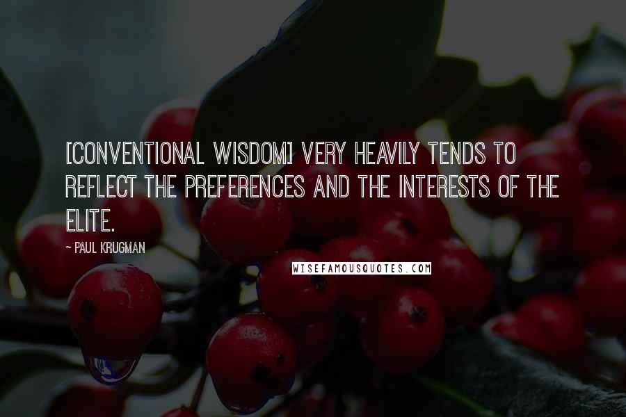 Paul Krugman quotes: [Conventional wisdom] very heavily tends to reflect the preferences and the interests of the elite.