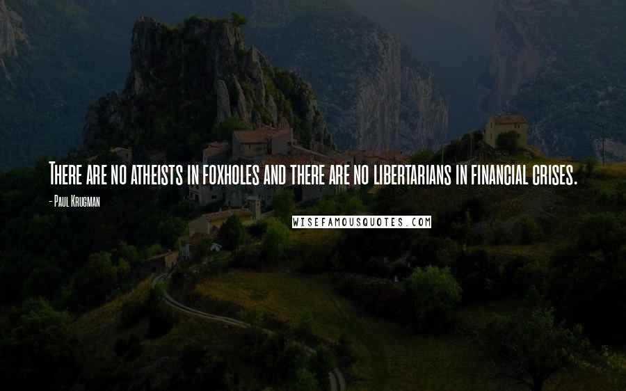 Paul Krugman quotes: There are no atheists in foxholes and there are no libertarians in financial crises.