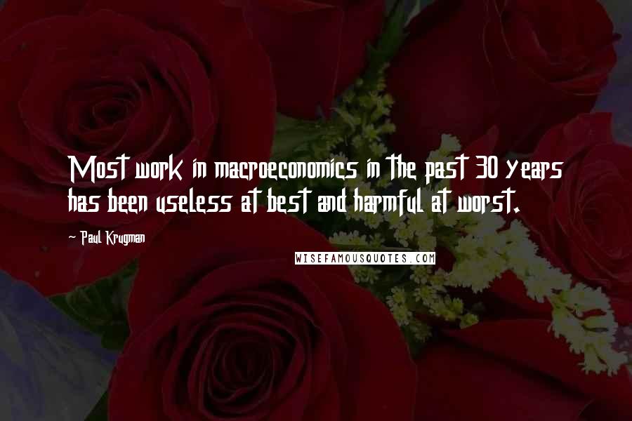 Paul Krugman quotes: Most work in macroeconomics in the past 30 years has been useless at best and harmful at worst.