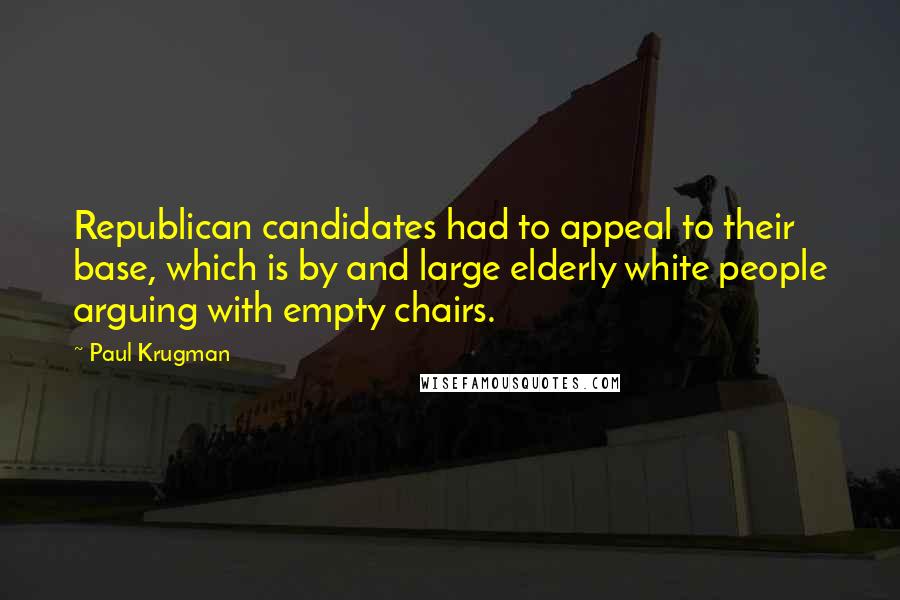 Paul Krugman quotes: Republican candidates had to appeal to their base, which is by and large elderly white people arguing with empty chairs.