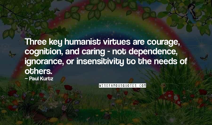 Paul Kurtz quotes: Three key humanist virtues are courage, cognition, and caring - not dependence, ignorance, or insensitivity to the needs of others. Paul Kurtz quotes: Three key humanist virtues are courage, cognition, and caring - not dependence, ignorance, or insensitivity to the needs of others.