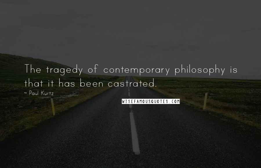 Paul Kurtz quotes: The tragedy of contemporary philosophy is that it has been castrated.
