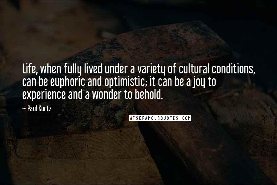 Paul Kurtz quotes: Life, when fully lived under a variety of cultural conditions, can be euphoric and optimistic; it can be a joy to experience and a wonder to behold.