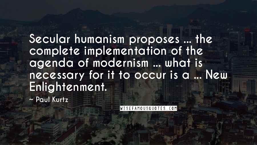Paul Kurtz quotes: Secular humanism proposes ... the complete implementation of the agenda of modernism ... what is necessary for it to occur is a ... New Enlightenment.