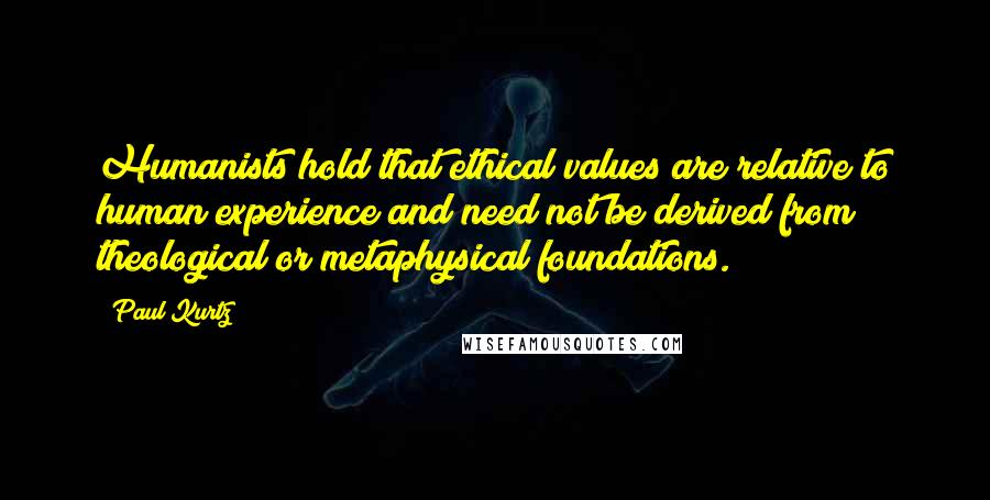 Paul Kurtz quotes: Humanists hold that ethical values are relative to human experience and need not be derived from theological or metaphysical foundations. Paul Kurtz quotes: Humanists hold that ethical values are relative to human experience and need not be derived from theological or metaphysical foundations.