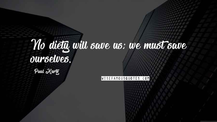 Paul Kurtz quotes: No diety will save us; we must save ourselves. Paul Kurtz quotes: No diety will save us; we must save ourselves.
