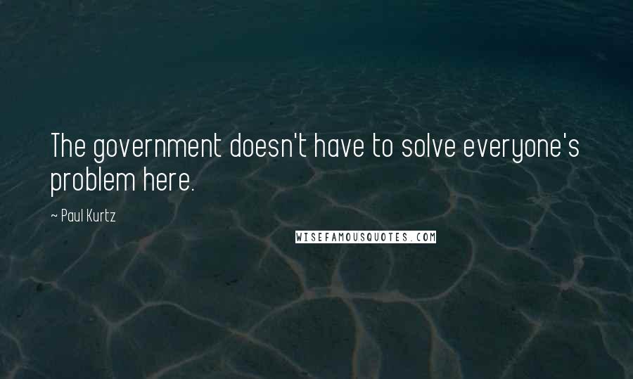 Paul Kurtz quotes: The government doesn't have to solve everyone's problem here.