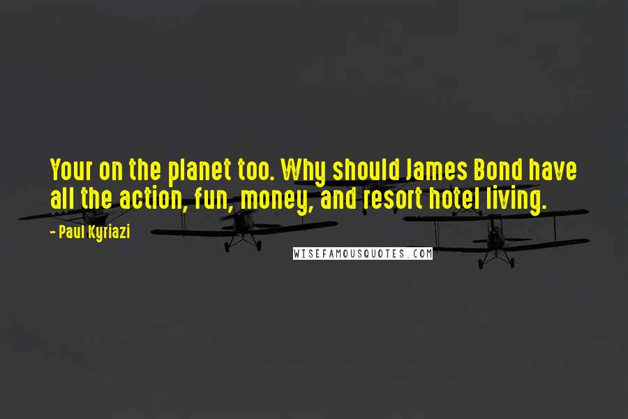Paul Kyriazi quotes: Your on the planet too. Why should James Bond have all the action, fun, money, and resort hotel living.