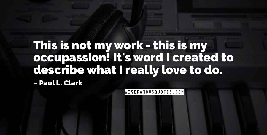 Paul L. Clark quotes: This is not my work - this is my occupassion! It's word I created to describe what I really love to do. Paul L. Clark quotes: This is not my work - this is my occupassion! It's word I created to describe what I really love to do.