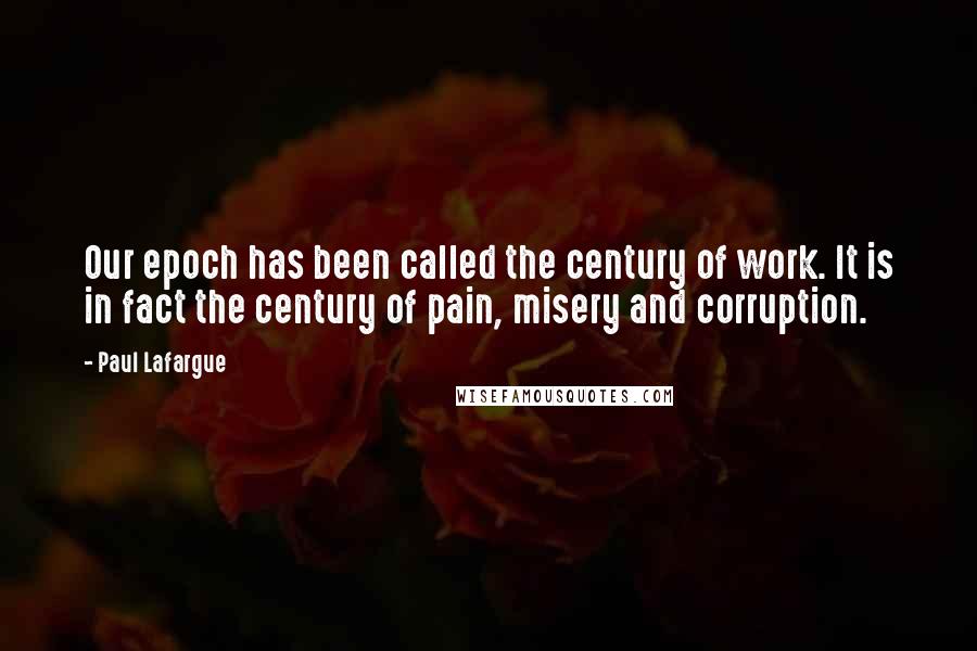 Paul Lafargue quotes: Our epoch has been called the century of work. It is in fact the century of pain, misery and corruption.