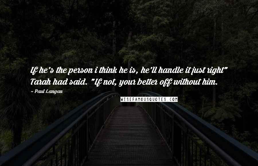 Paul Langan quotes: If he's the person i think he is, he'll handle it just right" Tarah had said. "If not, your better off without him.