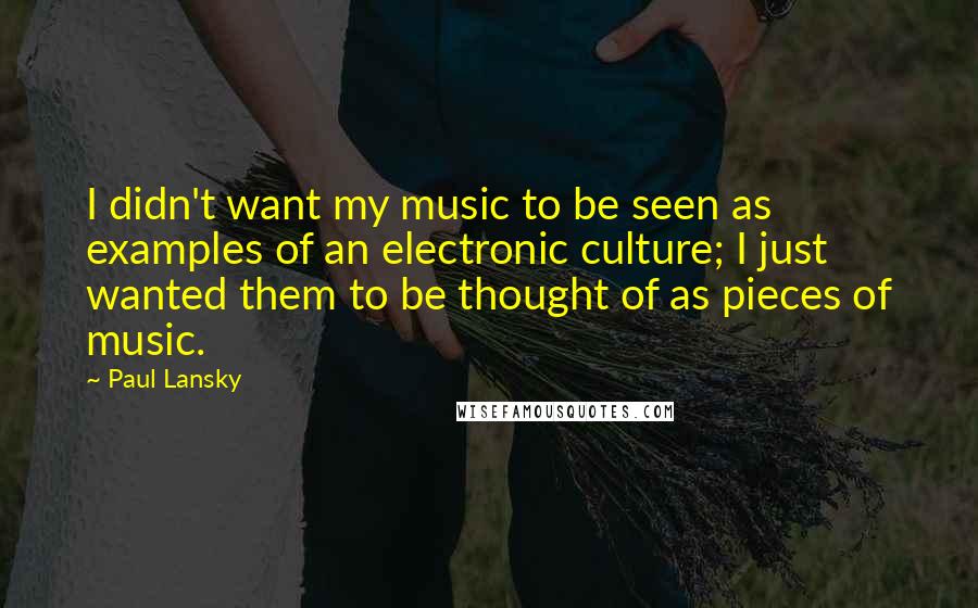 Paul Lansky quotes: I didn't want my music to be seen as examples of an electronic culture; I just wanted them to be thought of as pieces of music.