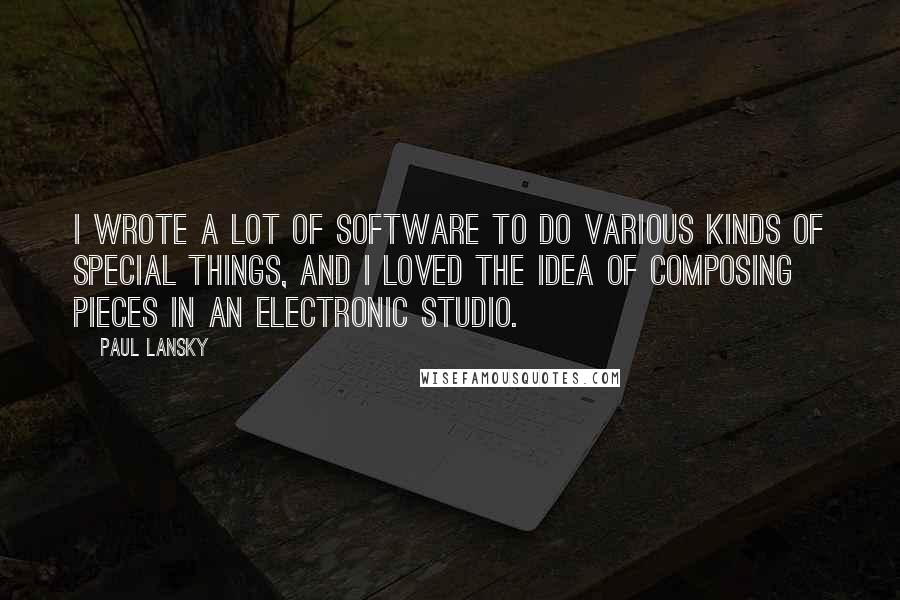 Paul Lansky quotes: I wrote a lot of software to do various kinds of special things, and I loved the idea of composing pieces in an electronic studio.