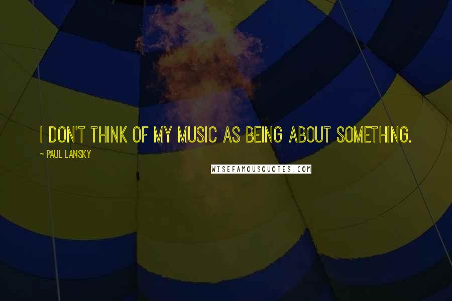 Paul Lansky quotes: I don't think of my music as being about something.