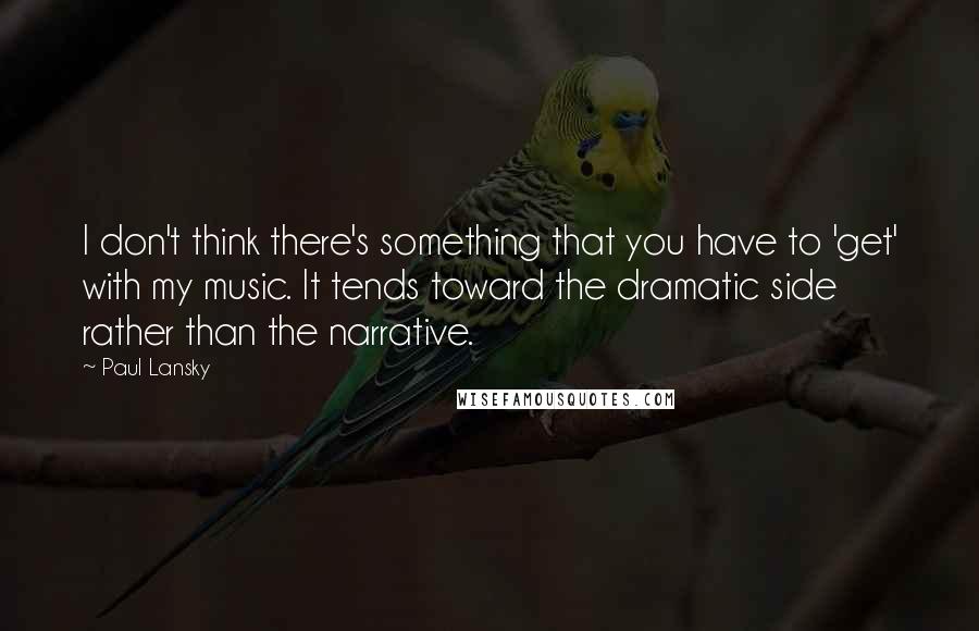 Paul Lansky quotes: I don't think there's something that you have to 'get' with my music. It tends toward the dramatic side rather than the narrative.