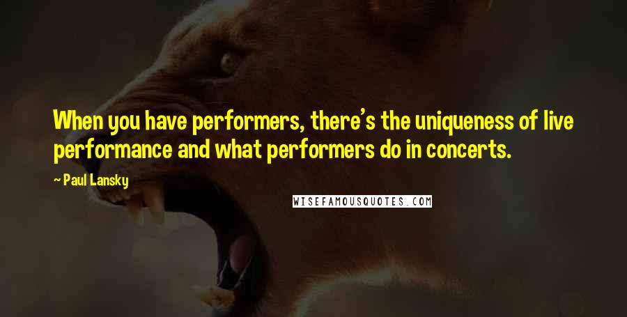 Paul Lansky quotes: When you have performers, there's the uniqueness of live performance and what performers do in concerts.