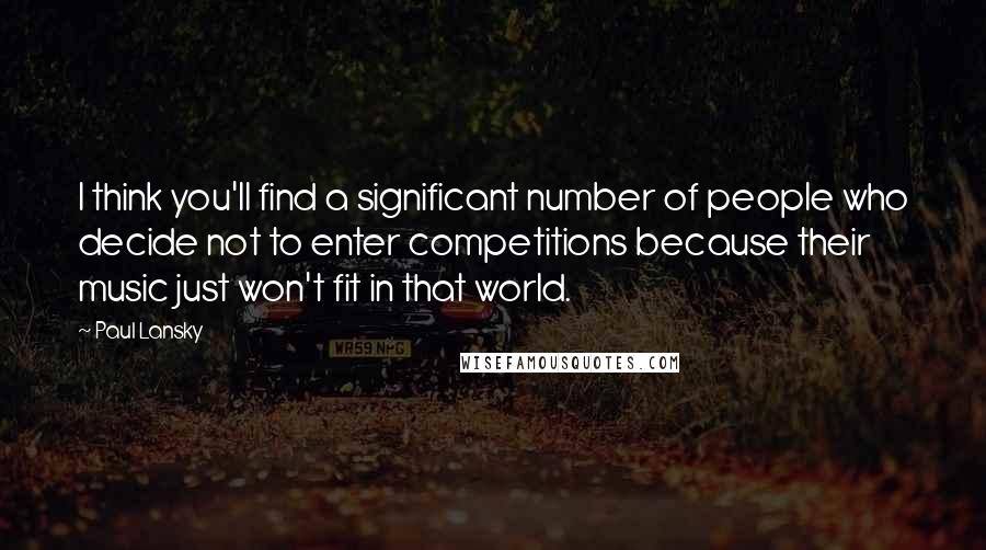 Paul Lansky quotes: I think you'll find a significant number of people who decide not to enter competitions because their music just won't fit in that world.