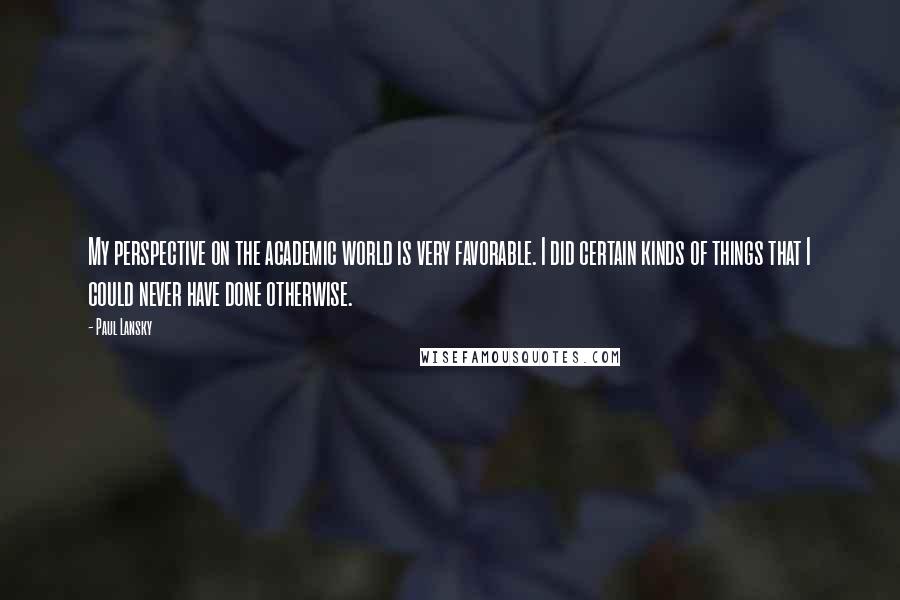 Paul Lansky quotes: My perspective on the academic world is very favorable. I did certain kinds of things that I could never have done otherwise.