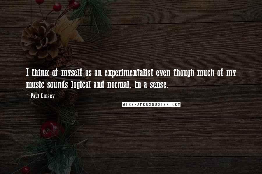 Paul Lansky quotes: I think of myself as an experimentalist even though much of my music sounds logical and normal, in a sense.