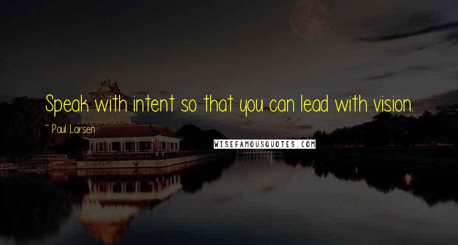 Paul Larsen quotes: Speak with intent so that you can lead with vision.