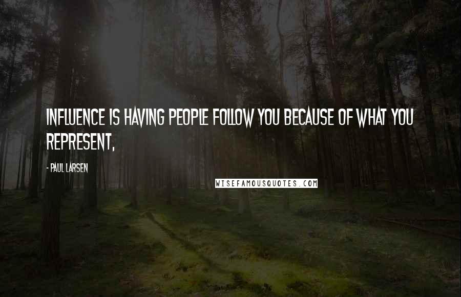 Paul Larsen quotes: Influence is having people follow you because of what you represent,