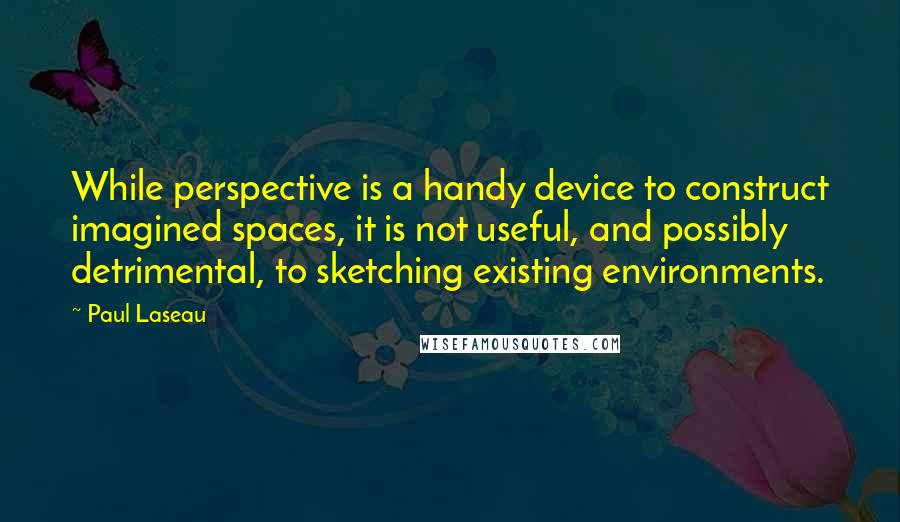 Paul Laseau quotes: While perspective is a handy device to construct imagined spaces, it is not useful, and possibly detrimental, to sketching existing environments.