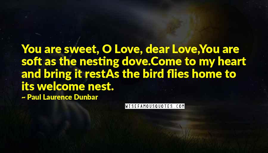 Paul Laurence Dunbar quotes: You are sweet, O Love, dear Love,You are soft as the nesting dove.Come to my heart and bring it restAs the bird flies home to its welcome nest.