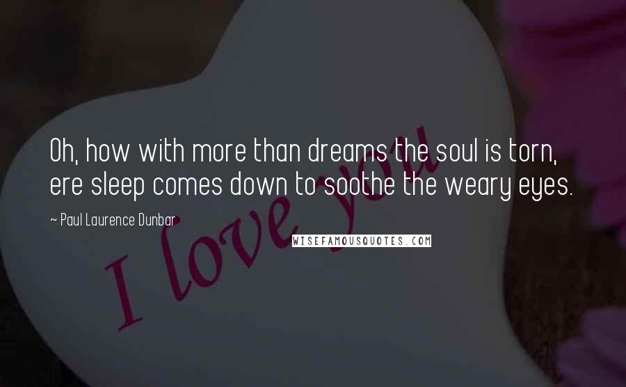 Paul Laurence Dunbar quotes: Oh, how with more than dreams the soul is torn, ere sleep comes down to soothe the weary eyes.