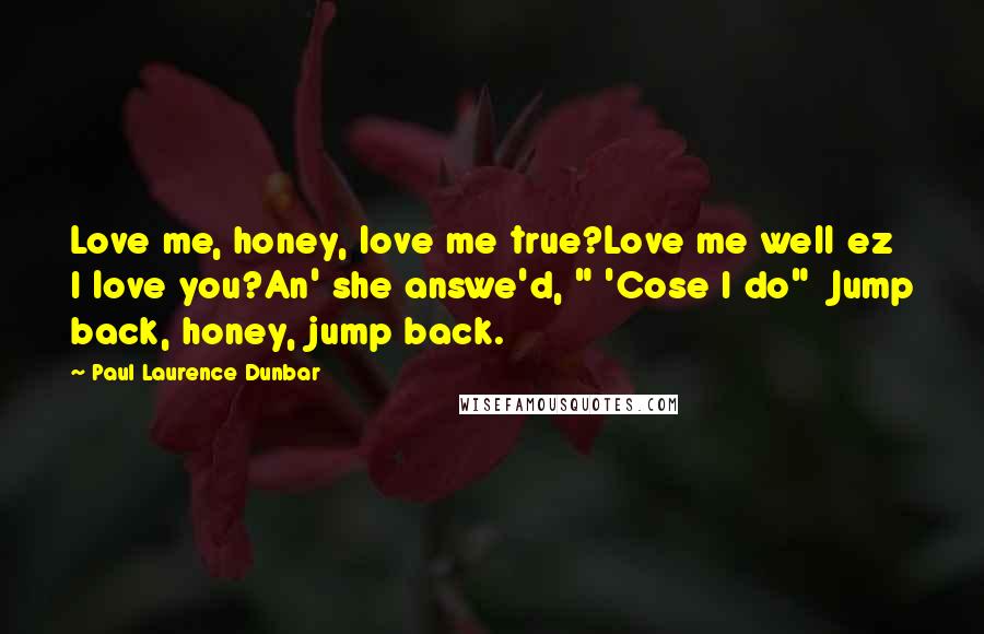 Paul Laurence Dunbar quotes: Love me, honey, love me true?Love me well ez I love you?An' she answe'd, " 'Cose I do" Jump back, honey, jump back.