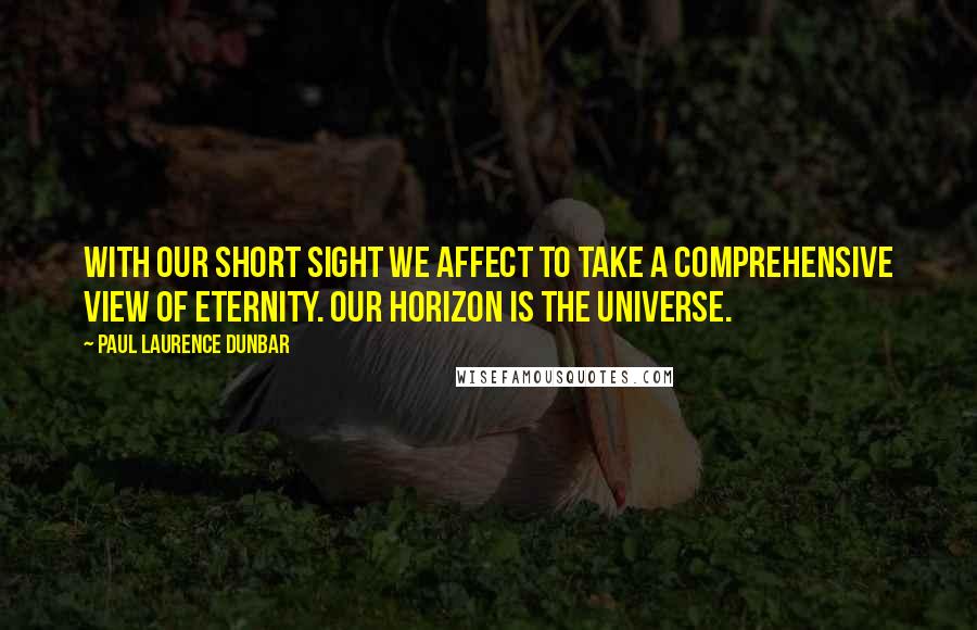 Paul Laurence Dunbar quotes: With our short sight we affect to take a comprehensive view of eternity. Our horizon is the universe. Paul Laurence Dunbar quotes: With our short sight we affect to take a comprehensive view of eternity. Our horizon is the universe.